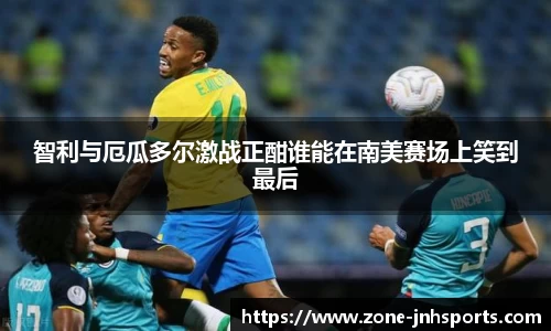智利与厄瓜多尔激战正酣谁能在南美赛场上笑到最后