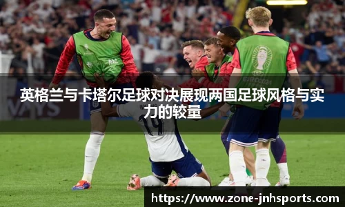 英格兰与卡塔尔足球对决展现两国足球风格与实力的较量