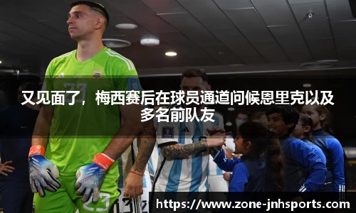 又见面了，梅西赛后在球员通道问候恩里克以及多名前队友